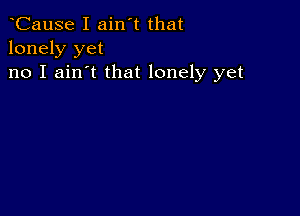 CauSe I ain't that
lonely yet

no I ain't that lonely yet