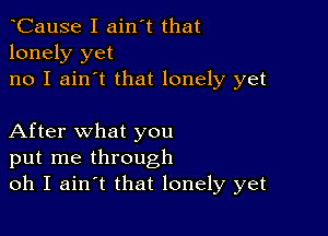 tCause I ain't that
lonely yet
no I ain't that lonely yet

After what you
put me through
oh I aintt that lonely yet