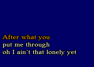 After what you
put me through
oh I ain t that lonely yet