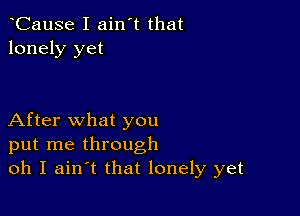 tCause I ain't that
lonely yet

After what you
put me through
oh I aintt that lonely yet