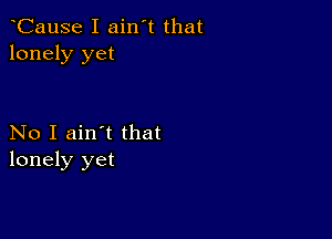 CauSe I ain't that
lonely yet

No I ain't that
lonely yet