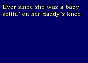 Ever since she was a baby
settin' on her daddy's knee