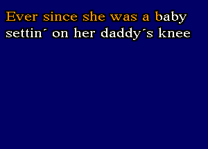 Ever since she was a baby
settin' on her daddy's knee