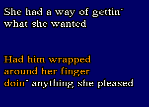 She had a way of gettin'
what she wanted

Had him wrapped
around her finger
doin anything she pleased