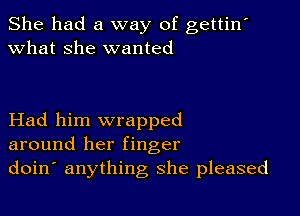 She had a way of gettin'
what she wanted

Had him wrapped
around her finger
doin anything she pleased