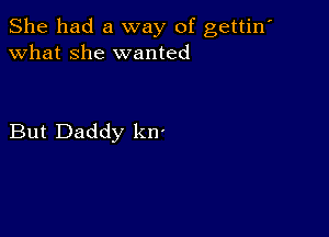 She had a way of gettin'
what she wanted

But Daddy kn'