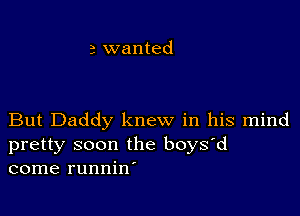 But Daddy knew in his mind
pretty soon the boys'd
come runnin'