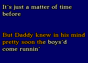 It's just a matter of time
before

But Daddy knew in his mind
pretty soon the boys'd
come runnin'