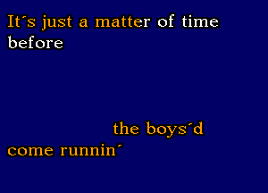 It's just a matter of time
before

the boys'd
come runnin'