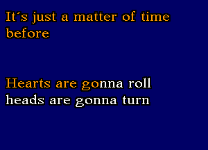 It's just a matter of time
before

Hearts are gonna roll
heads are gonna turn