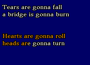 Tears are gonna fall
a bridge is gonna burn

Hearts are gonna roll
heads are gonna turn