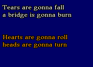 Tears are gonna fall
a bridge is gonna burn

Hearts are gonna roll
heads are gonna turn