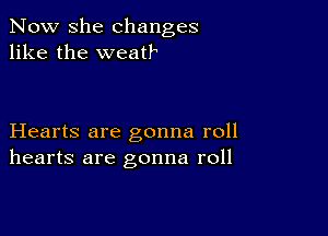 Now she changes
like the weatk

Hearts are gonna roll
hearts are gonna roll