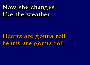 Now she changes
like the weather

Hearts are gonna roll
hearts are gonna roll