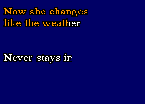 Now she changes
like the weather

Never stays ir