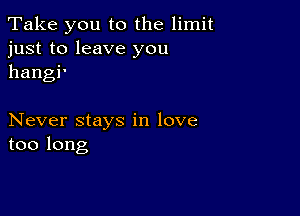 Take you to the limit
just to leave you
hangi'

Never stays in love
too long