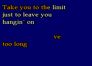 'Takeyoutothelhnh
just to leave you
hangin' on

too long