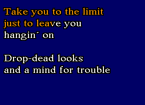 Take you to the limit
just to leave you
hangin' on

Drop-dead looks
and a mind for trouble