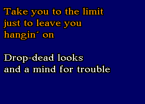 Take you to the limit
just to leave you
hangin' on

Drop-dead looks
and a mind for trouble