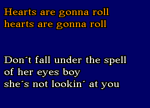 Hearts are gonna roll
hearts are gonna roll

Don't fall under the spell
of her eyes boy
she's not lookin at you