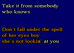 Take it from somebody
Who knows

Don't fall under the spell
of her eyes boy
she's not lookin at you