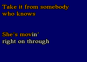 Take it from somebody
Who knows

She's movin
right on through