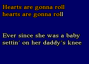 Hearts are gonna roll
hearts are gonna roll

Ever since she was a baby
settin' on her daddy's knee