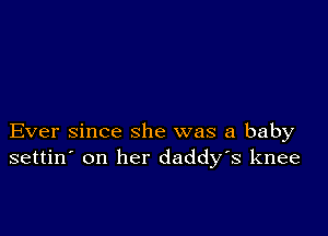 Ever since she was a baby
settin' on her daddyk knee