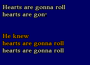 Hearts are gonna roll
hearts are gon'

He knew
hearts are gonna roll
hearts are gonna roll