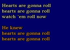 Hearts are gonna roll
hearts are gonna roll
watch em roll now

He knew
hearts are gonna roll
hearts are gonna roll