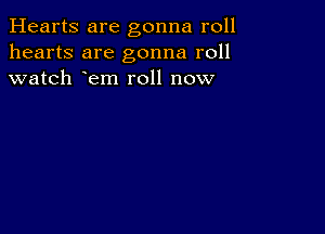 Hearts are gonna roll
hearts are gonna roll
watch em roll now