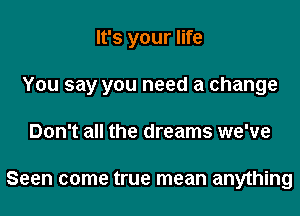 It's your life

You say you need a change

Don't all the dreams we've

Seen come true mean anything