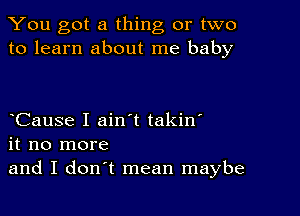 You got a thing or two
to learn about me baby

Cause I ain t takin'
it no more
and I don't mean maybe