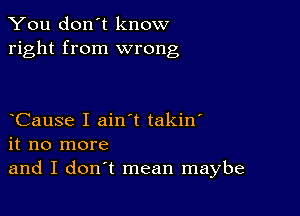 You don't know
right from wrong

Cause I ain t takin'
it no more
and I don't mean maybe