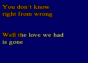 You don't know
right from wrong

XVell the love we had
is gone