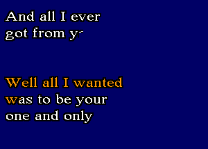 And all I ever
got from y'

XVell all I wanted
was to be your
one and only