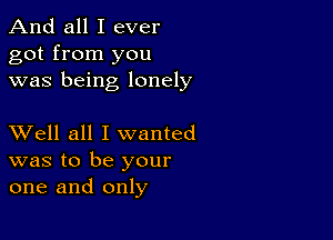 And all I ever
got from you
was being lonely

XVell all I wanted
was to be your
one and only