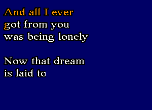 And all I ever
got from you
was being lonely

Now that dream
is laid to