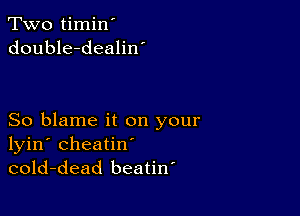 Two timin'
double-dealiw

So blame it on your
lyin' cheatin'
cold-dead beatiw