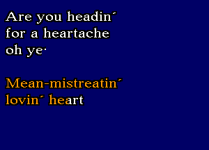 Are you headin'
for a heartache
oh ye'

Mean-mistreatin'
lovin' heart