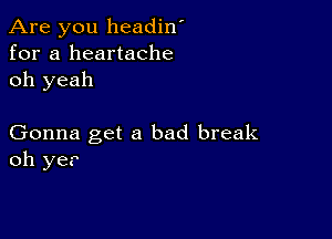 Are you headin'
for a heartache
oh yeah

Gonna get a bad break
oh ye?