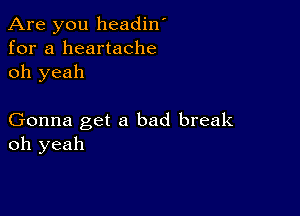 Are you headin'
for a heartache
oh yeah

Gonna get a bad break
oh yeah