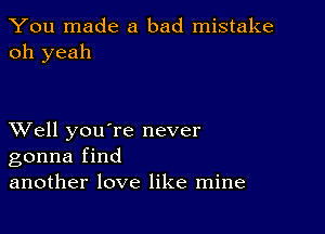 You made a bad mistake
oh yeah

XVell you're never
gonna find
another love like mine