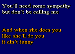 You'll need some sympathy
but don't be calling me

And when she does you
like she'll do you
it ain't funny