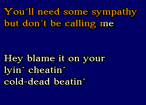 You'll need some sympathy
but don't be calling me

Hey blame it on your
lyin' cheatin'
cold-dead beatiw