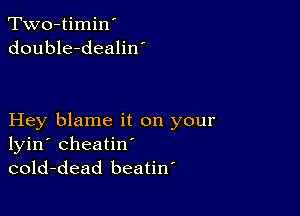 Two-timin'
double-dealiw

Hey blame it on your
lyin' cheatin'
cold-dead beatiw