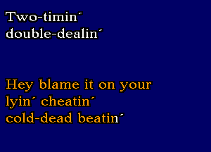 Two-timin'
double-dealiw

Hey blame it on your
lyin' cheatin'
cold-dead beatiw