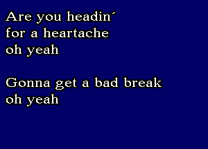 Are you headin'
for a heartache
oh yeah

Gonna get a bad break
oh yeah