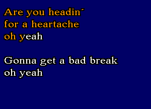 Are you headin'
for a heartache
oh yeah

Gonna get a bad break
oh yeah