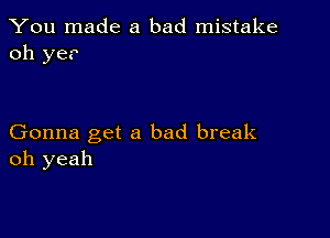 You made a bad mistake
oh ye?

Gonna get a bad break
oh yeah